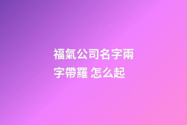 福氣公司名字兩字帶羅 怎么起-第1張-公司起名-玄機(jī)派